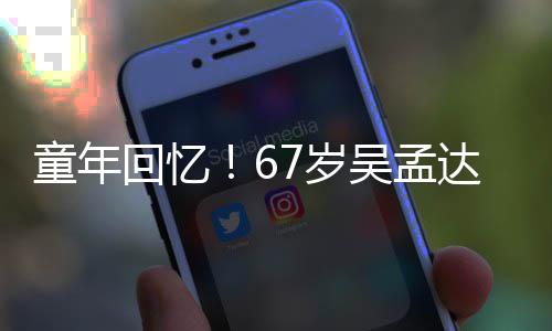 达和童年重聚吴孟回忆合影小龙7岁岁释