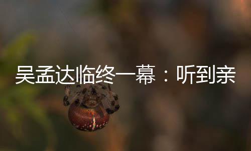 达临悼念达听到亲人用力终一睁眼 周吴孟吴孟呼唤幕星驰