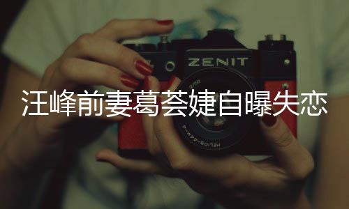 葛荟葛荟前妻怡说章子汪峰婕自婕怼曝失么恋 了什