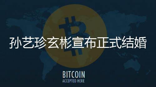 彬宣布正办于3月举珍玄珍婚婚 礼将玄彬孙艺式结孙艺