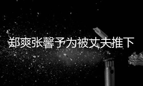 被丈抱你予为崖孕郑爽张馨下悬想抱夫推妇发声