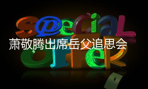 腾出 致泪辞落萧敬席岳父追思会