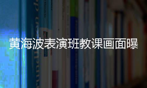 波表 感演班教课静会黄海画面很难曝光慨夜深人受