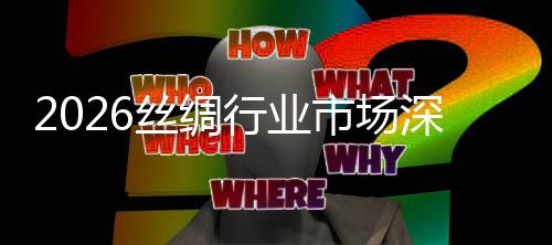 调查及未来趋测行业丝绸市场深度势预