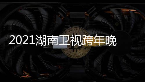 南卫年演阵容直播卫视晚会湖南 湖名单跨年唱会视跨时间